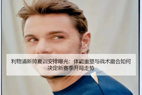 利物浦新帅夏训安排曝光：体能重塑与战术磨合如何决定新赛季开局走势（Sina Sports）