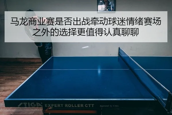 马龙商业赛是否出战牵动球迷情绪赛场之外的选择更值得认真聊聊