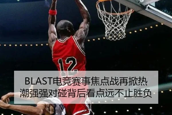 BLAST电竞赛事焦点战再掀热潮强强对碰背后看点远不止胜负 | Sina Sports