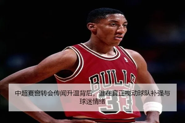 中超夏窗转会传闻升温背后，谁在真正搅动球队补强与球迷情绪（Sina Sports）